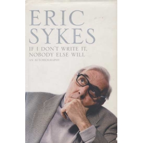 If I Don't Write It, Nobody Else Will Eric Sykes Eric Sykes’s comedy has always sported an essential core of warm humanity. This, along with his genuine creative genius, continues to prove an unforgettably winning combination. In his much anticipated autobiography, Eric Sykes reveals his extraordinary life working alongside a generation of legendary comedians and entertainers, despite being dogged by deafness and eventually virtual blindness.