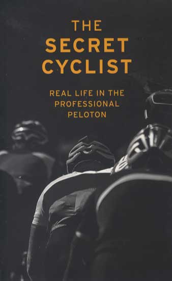 The Secret Cyclist Real Life as a Rider in the Professional Peloton Who is The Secret Cyclist and why all the secrecy?"Every public aspect of our lives is so tightly controlled that being truly honest is all but impossible in a newspaper interview, never mind a whole book. You try write a warts-and-all blog about your office. Question how the business is run, make sure you remember to call your boss a moron, and then tell me how it goes."He's ridden for World Tour teams for ten years. He's achieved top ten finishes in Grand Tours. He likes coffee.
